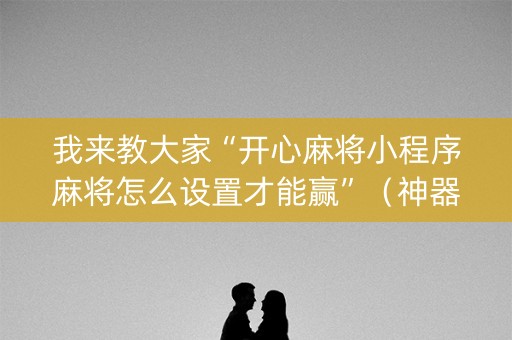 我来教大家“开心麻将小程序麻将怎么设置才能赢”（神器通用版)