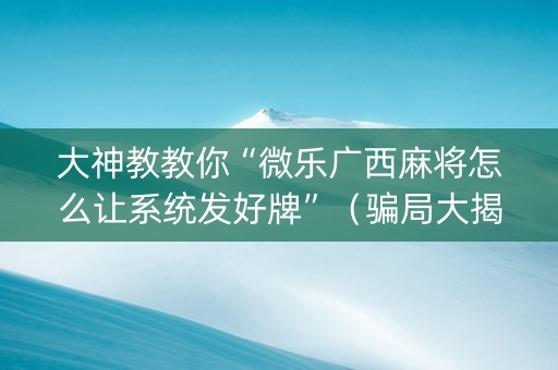 大神教教你“微乐广西麻将怎么让系统发好牌”（骗局大揭秘)