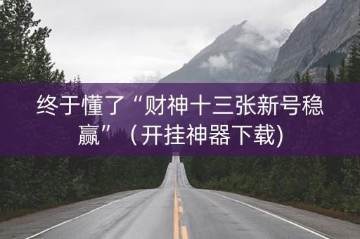 终于懂了“财神十三张新号稳赢”（开挂神器下载)