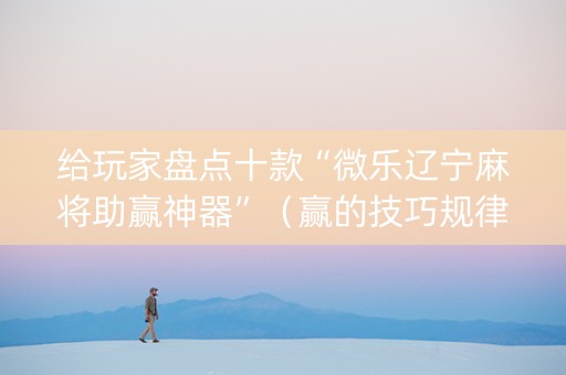 给玩家盘点十款“微乐辽宁麻将助赢神器”（赢的技巧规律)