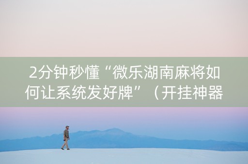 2分钟秒懂“微乐湖南麻将如何让系统发好牌”（开挂神器下载)