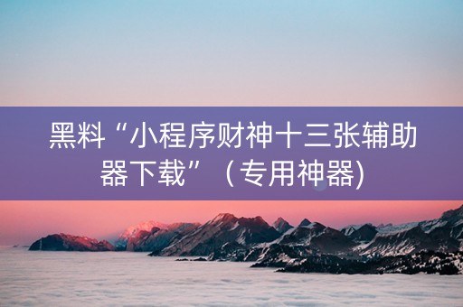 黑料“小程序财神十三张辅助器下载”（专用神器)
