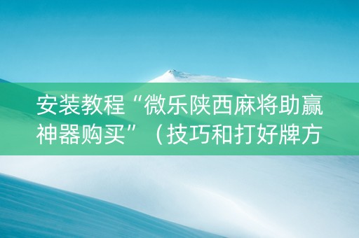 安装教程“微乐陕西麻将助赢神器购买”（技巧和打好牌方法)
