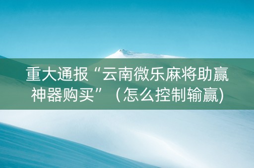 重大通报“云南微乐麻将助赢神器购买”（怎么控制输赢)