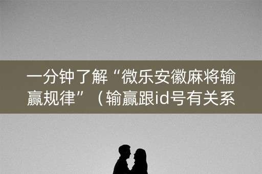 一分钟了解“微乐安徽麻将输赢规律”（输赢跟id号有关系吗)