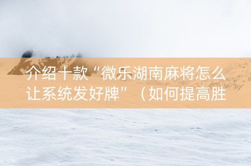 介绍十款“微乐湖南麻将怎么让系统发好牌”（如何提高胜率)