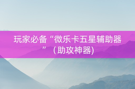 玩家必备“微乐卡五星辅助器”（助攻神器)