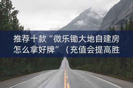 推荐十款“微乐锄大地自建房怎么拿好牌”（充值会提高胜率么)