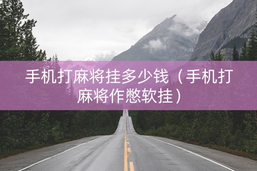 手机打麻将挂多少钱（手机打麻将作憋软挂）