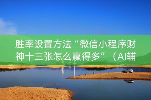 胜率设置方法“微信小程序财神十三张怎么赢得多”（AI辅助胡牌规则)