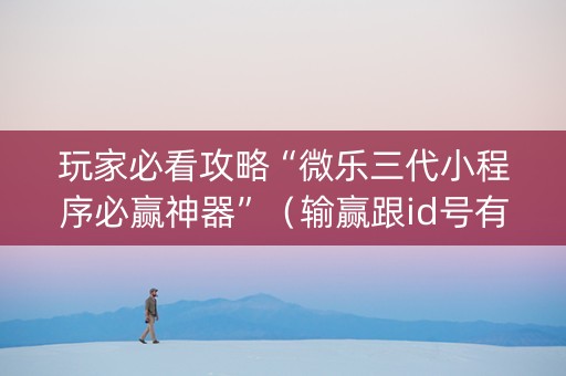 玩家必看攻略“微乐三代小程序必赢神器”（输赢跟id号有关系吗)