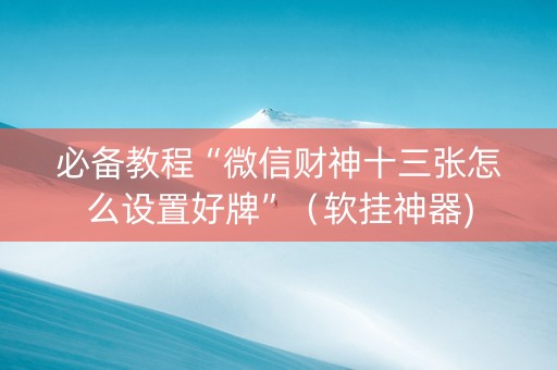 必备教程“微信财神十三张怎么设置好牌”（软挂神器)