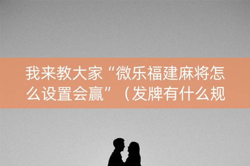 我来教大家“微乐福建麻将怎么设置会赢”（发牌有什么规律吗)