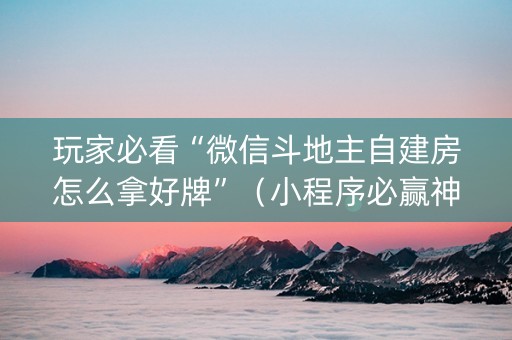 玩家必看“微信斗地主自建房怎么拿好牌”（小程序必赢神器)