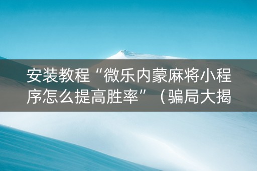 安装教程“微乐内蒙麻将小程序怎么提高胜率”（骗局大揭秘)