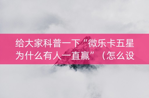 给大家科普一下“微乐卡五星为什么有人一直赢”（怎么设置能有好牌)