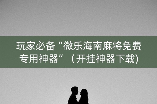 玩家必备“微乐海南麻将免费专用神器”（开挂神器下载)