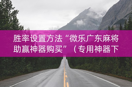 胜率设置方法“微乐广东麻将助赢神器购买”（专用神器下载)
