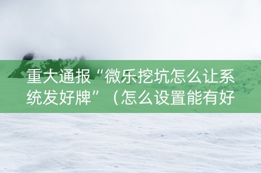 重大通报“微乐挖坑怎么让系统发好牌”（怎么设置能有好牌)