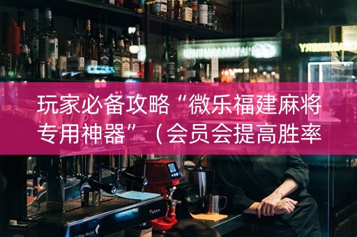 玩家必备攻略“微乐福建麻将专用神器”（会员会提高胜率吗)