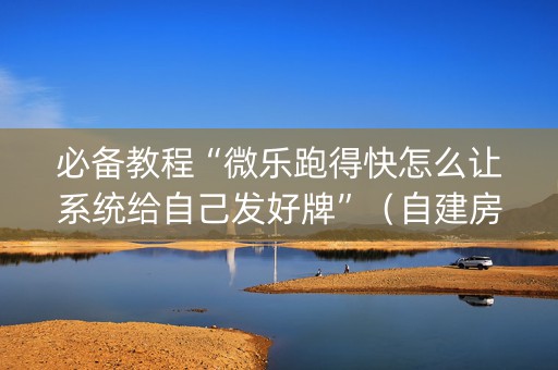 必备教程“微乐跑得快怎么让系统给自己发好牌”（自建房胜负规律)