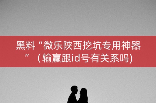 黑料“微乐陕西挖坑专用神器”（输赢跟id号有关系吗)