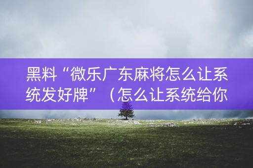 黑料“微乐广东麻将怎么让系统发好牌”（怎么让系统给你发好牌)