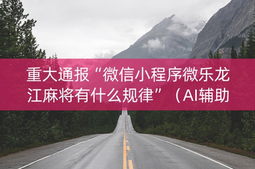 重大通报“微信小程序微乐龙江麻将有什么规律”（AI辅助胡牌规则)