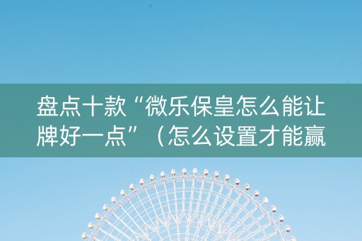 盘点十款“微乐保皇怎么能让牌好一点”（怎么设置才能赢)