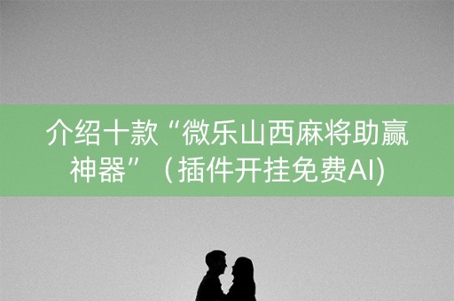 介绍十款“微乐山西麻将助赢神器”（插件开挂免费AI)