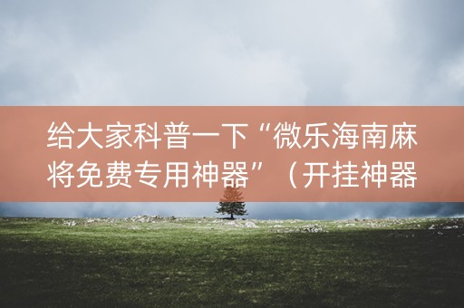 给大家科普一下“微乐海南麻将免费专用神器”（开挂神器下载)