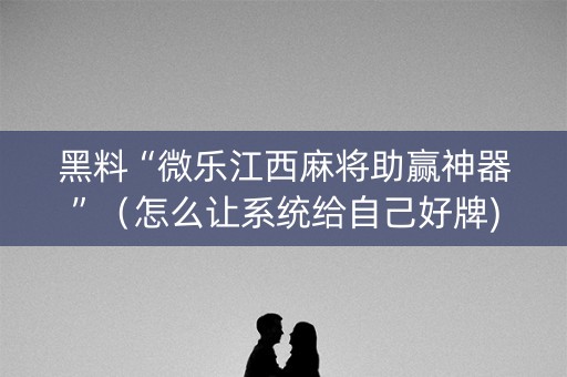 黑料“微乐江西麻将助赢神器”（怎么让系统给自己好牌)