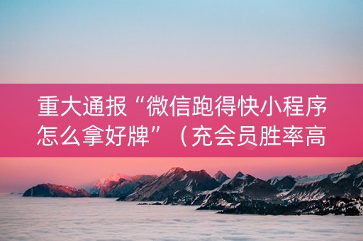 重大通报“微信跑得快小程序怎么拿好牌”（充会员胜率高)