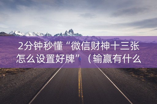 2分钟秒懂“微信财神十三张怎么设置好牌”（输赢有什么规律)