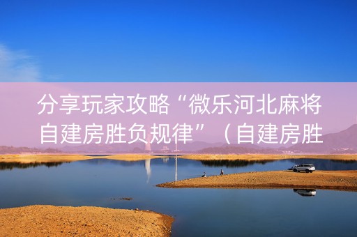 分享玩家攻略“微乐河北麻将自建房胜负规律”（自建房胜负规律)