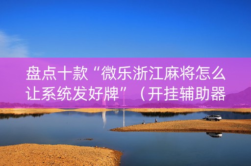盘点十款“微乐浙江麻将怎么让系统发好牌”（开挂辅助器插件)