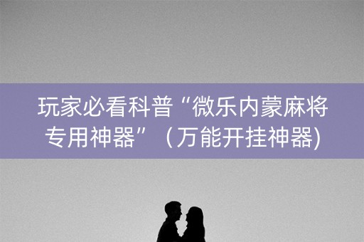 玩家必看科普“微乐内蒙麻将专用神器”（万能开挂神器)