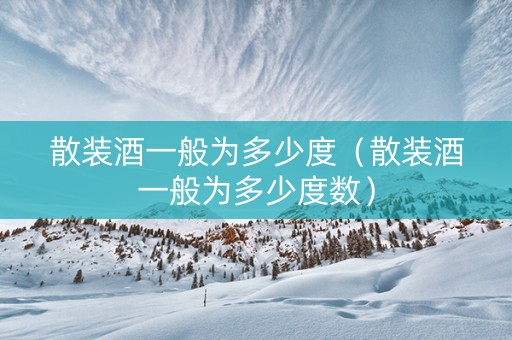 散装酒一般为多少度（散装酒一般为多少度数）