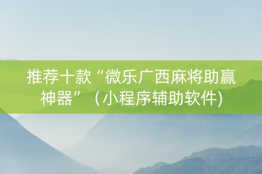 推荐十款“微乐广西麻将助赢神器”（小程序辅助软件)