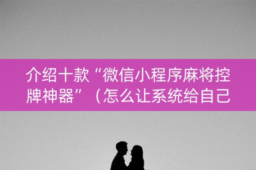 介绍十款“微信小程序麻将控牌神器”（怎么让系统给自己好牌)