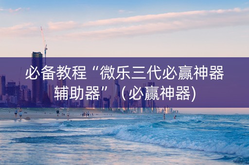 必备教程“微乐三代必赢神器辅助器”（必赢神器)