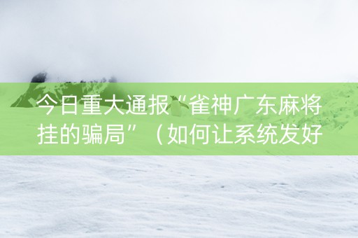 今日重大通报“雀神广东麻将挂的骗局”（如何让系统发好牌)
