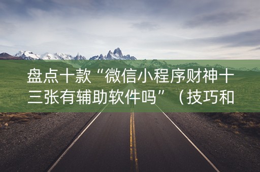 盘点十款“微信小程序财神十三张有辅助软件吗”（技巧和打好牌方法)
