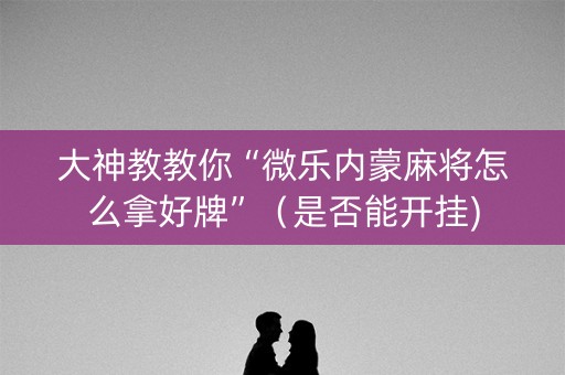 大神教教你“微乐内蒙麻将怎么拿好牌”（是否能开挂)