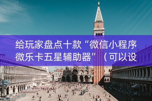 给玩家盘点十款“微信小程序微乐卡五星辅助器”（可以设置输赢吗)