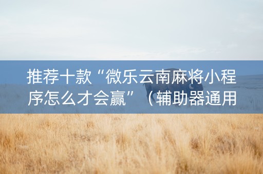 推荐十款“微乐云南麻将小程序怎么才会赢”（辅助器通用版)
