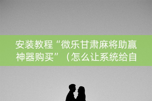 安装教程“微乐甘肃麻将助赢神器购买”（怎么让系统给自己好牌)