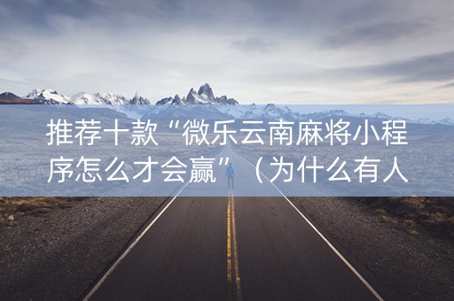 推荐十款“微乐云南麻将小程序怎么才会赢”（为什么有人一直赢)