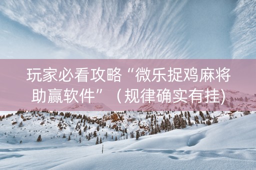 玩家必看攻略“微乐捉鸡麻将助赢软件”（规律确实有挂)