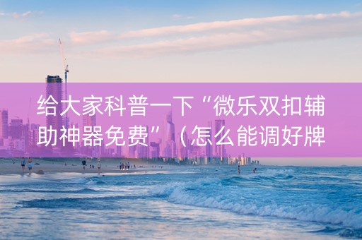 给大家科普一下“微乐双扣辅助神器免费”（怎么能调好牌)